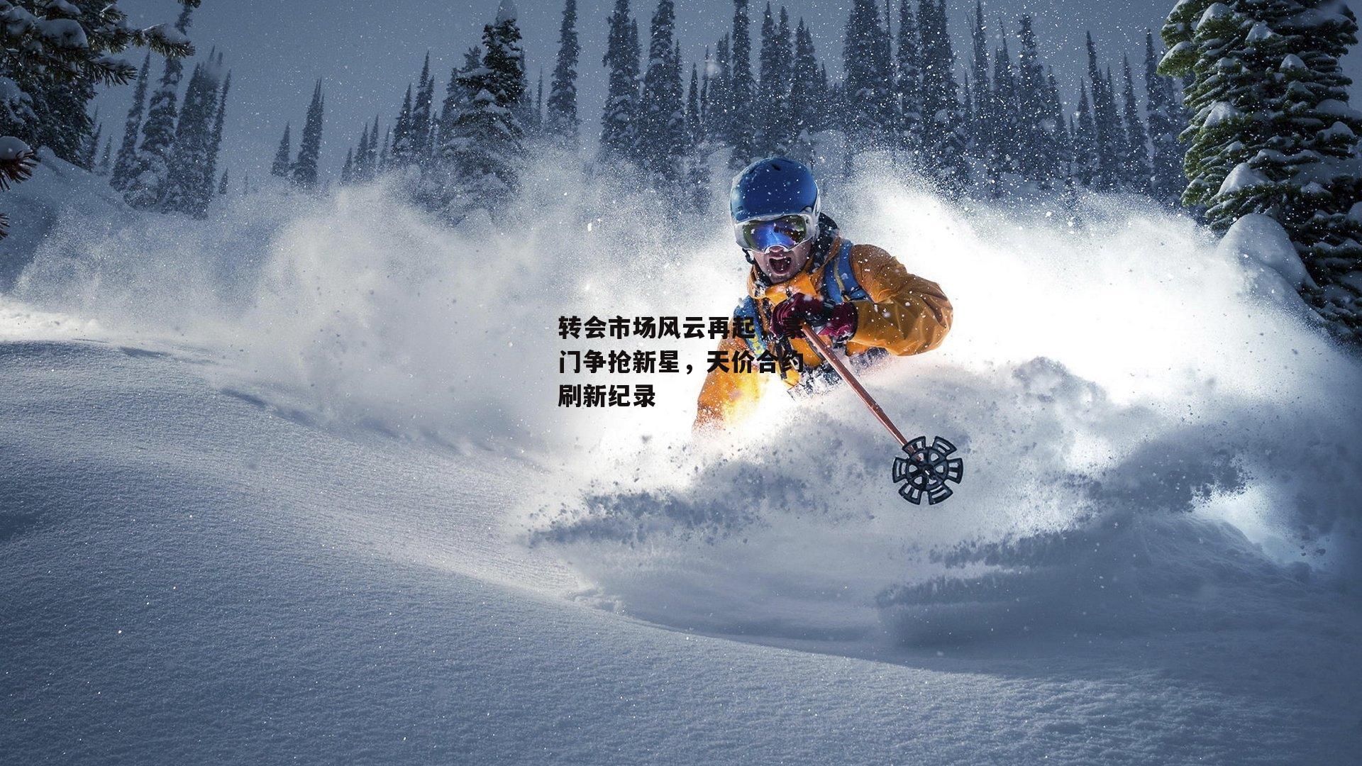 转会市场风云再起,豪门争抢新星,天价合约刷新纪录