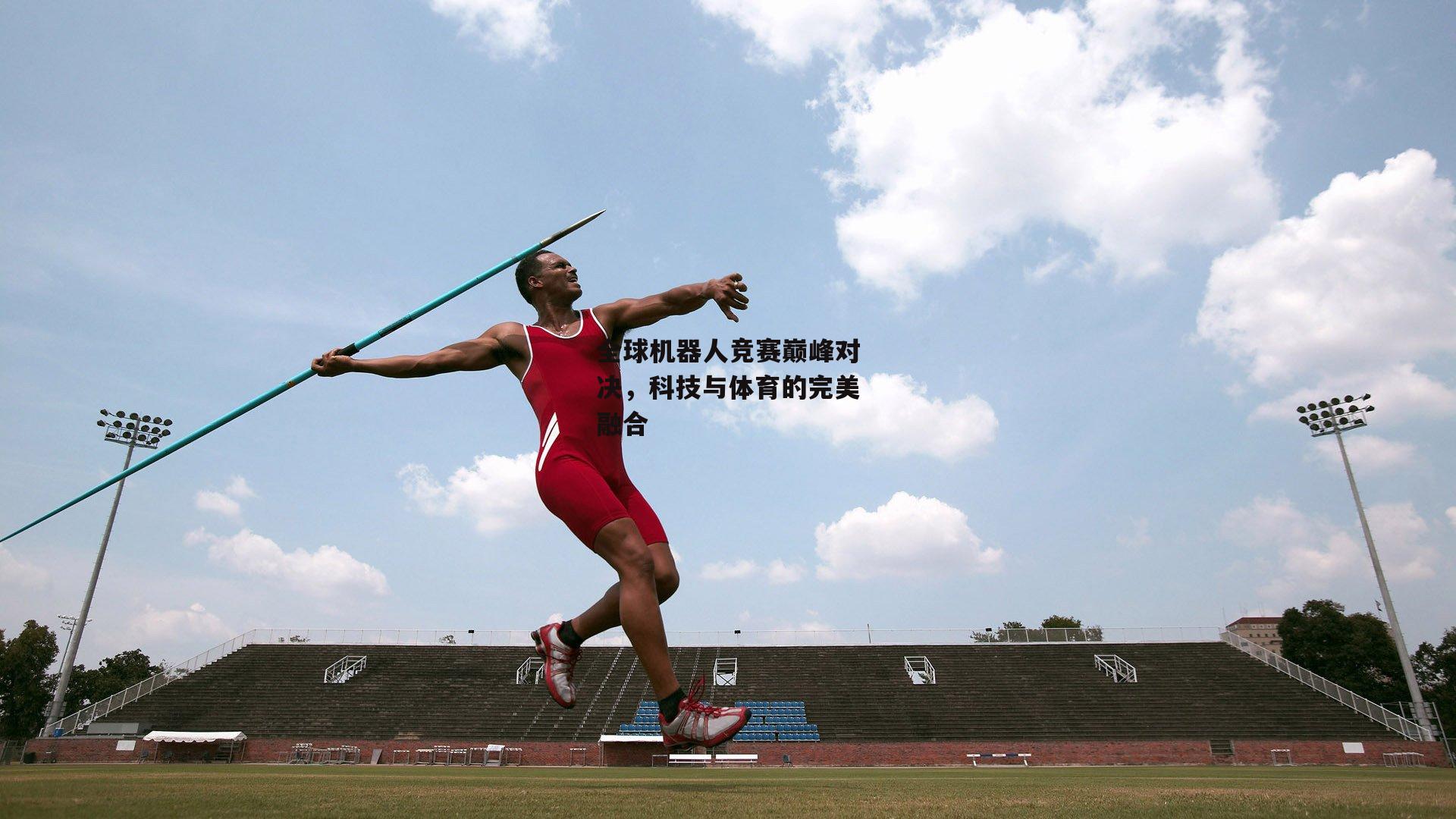 全球机器人竞赛巅峰对决，科技与体育的完美融合