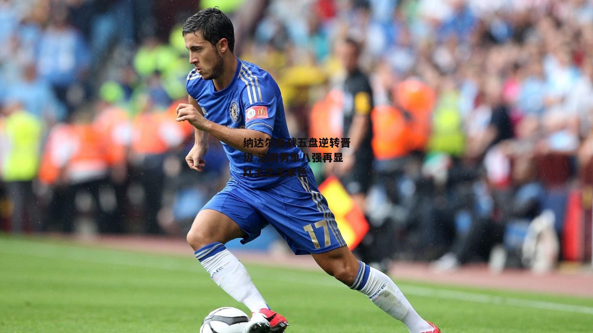 纳达尔鏖战五盘逆转晋级 法网男单八强再显红土之王本色