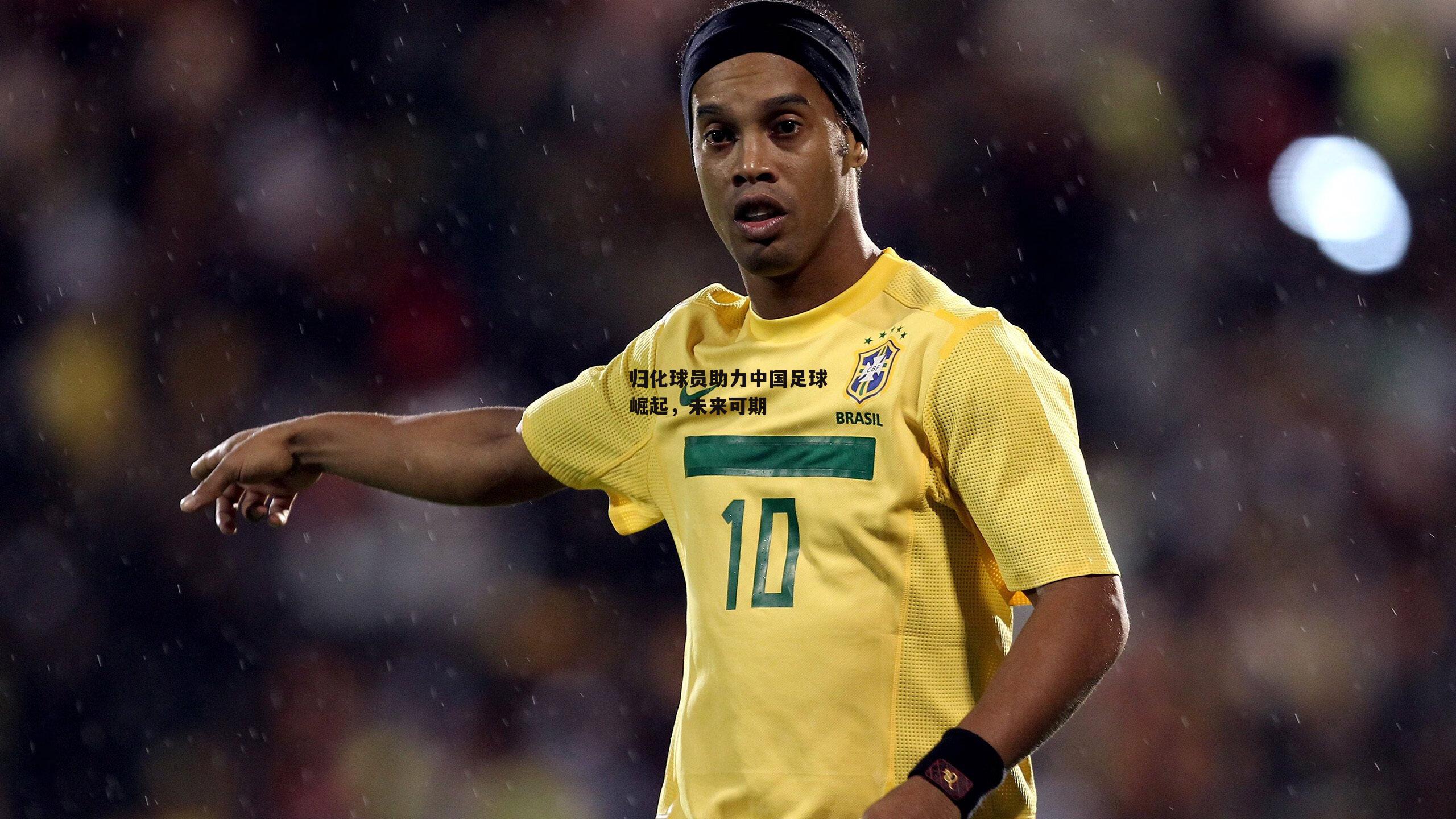 归化球员助力中国足球崛起,未来可期