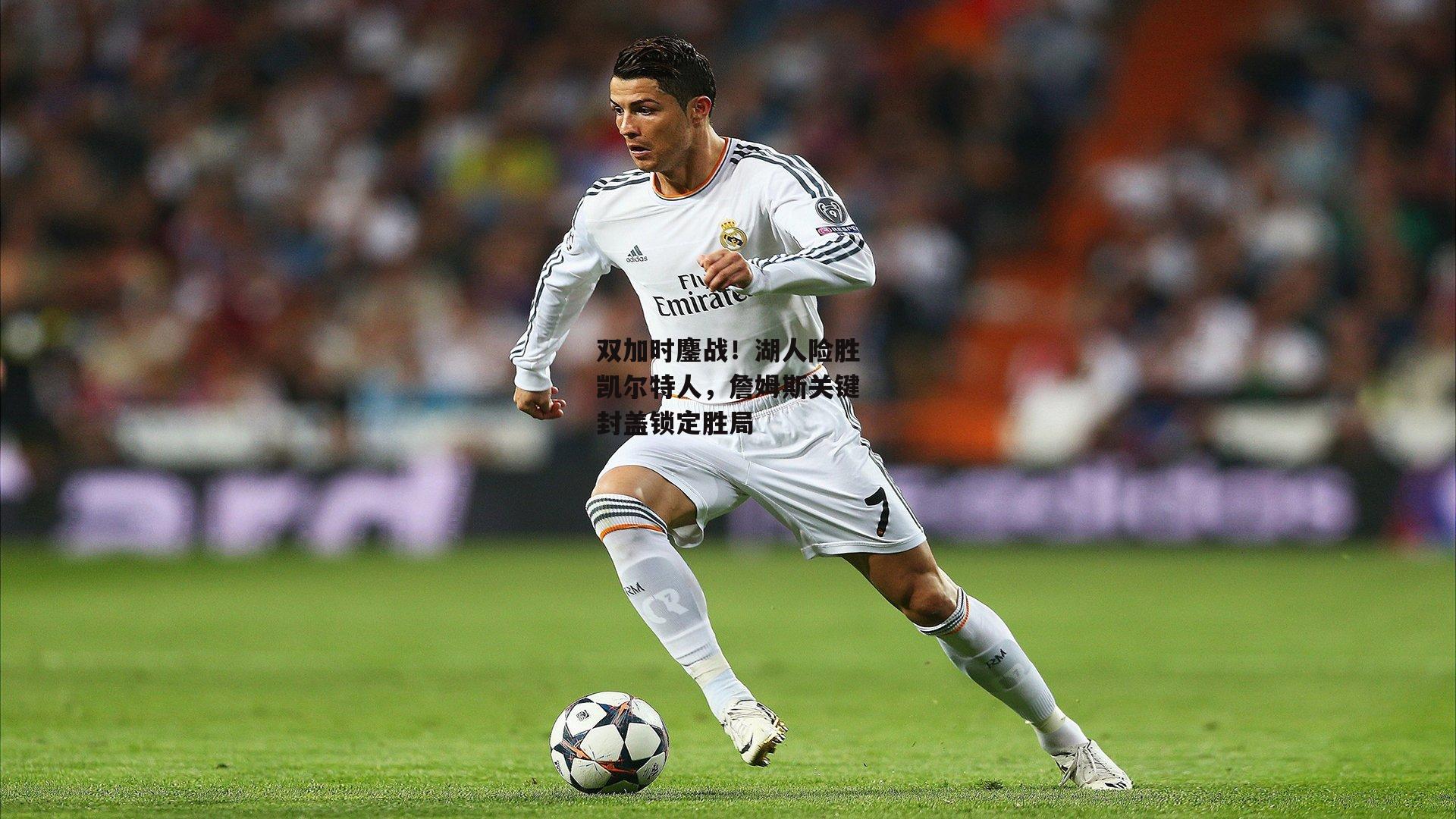 双加时鏖战！湖人险胜凯尔特人，詹姆斯关键封盖锁定胜局