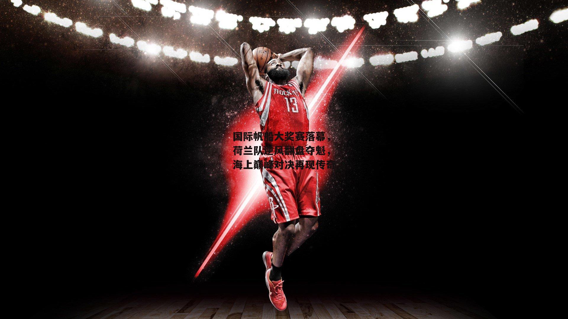 国际帆船大奖赛落幕，荷兰队逆风翻盘夺魁，海上巅峰对决再现传奇